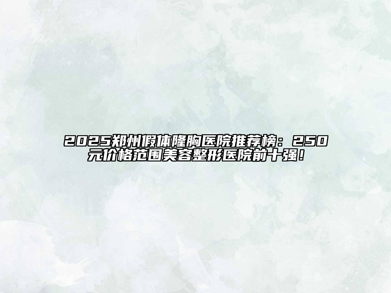 2025郑州假体隆胸医院推荐榜：250元价格范围江南广告
医院前十强！