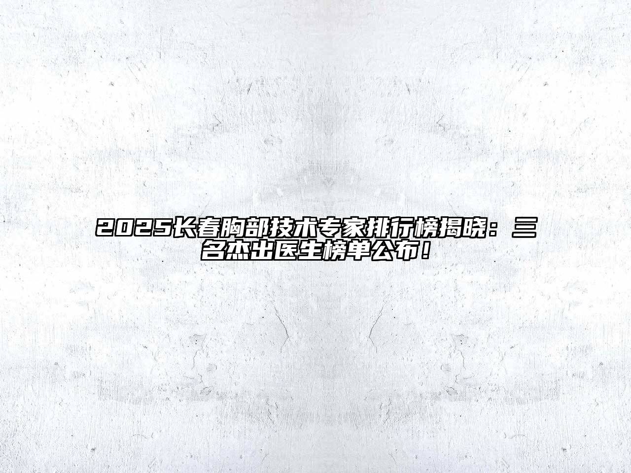 2025长春胸部技术专家排行榜揭晓：三名杰出医生榜单公布！