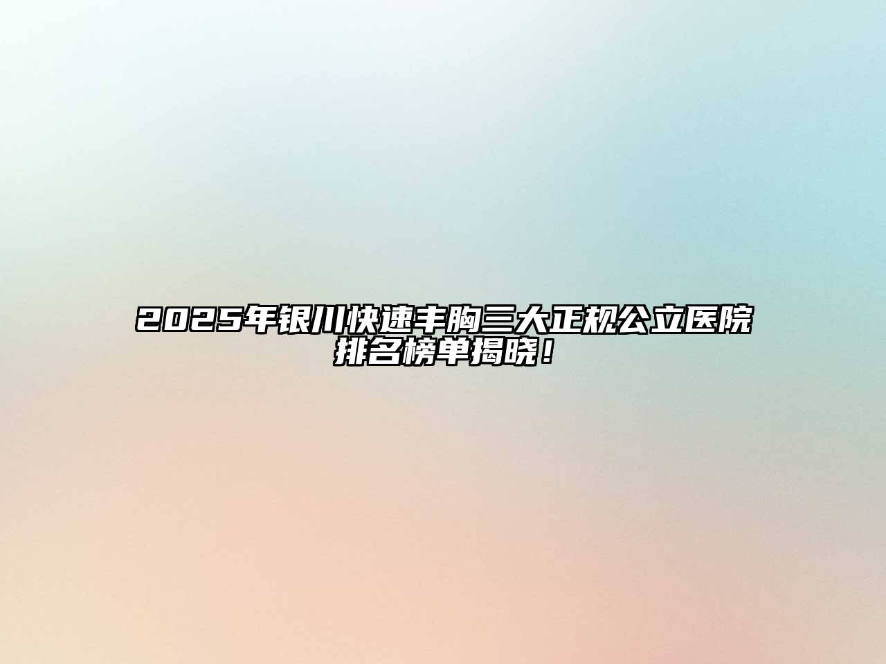 2025年银川快速丰胸三大正规公立医院排名榜单揭晓！