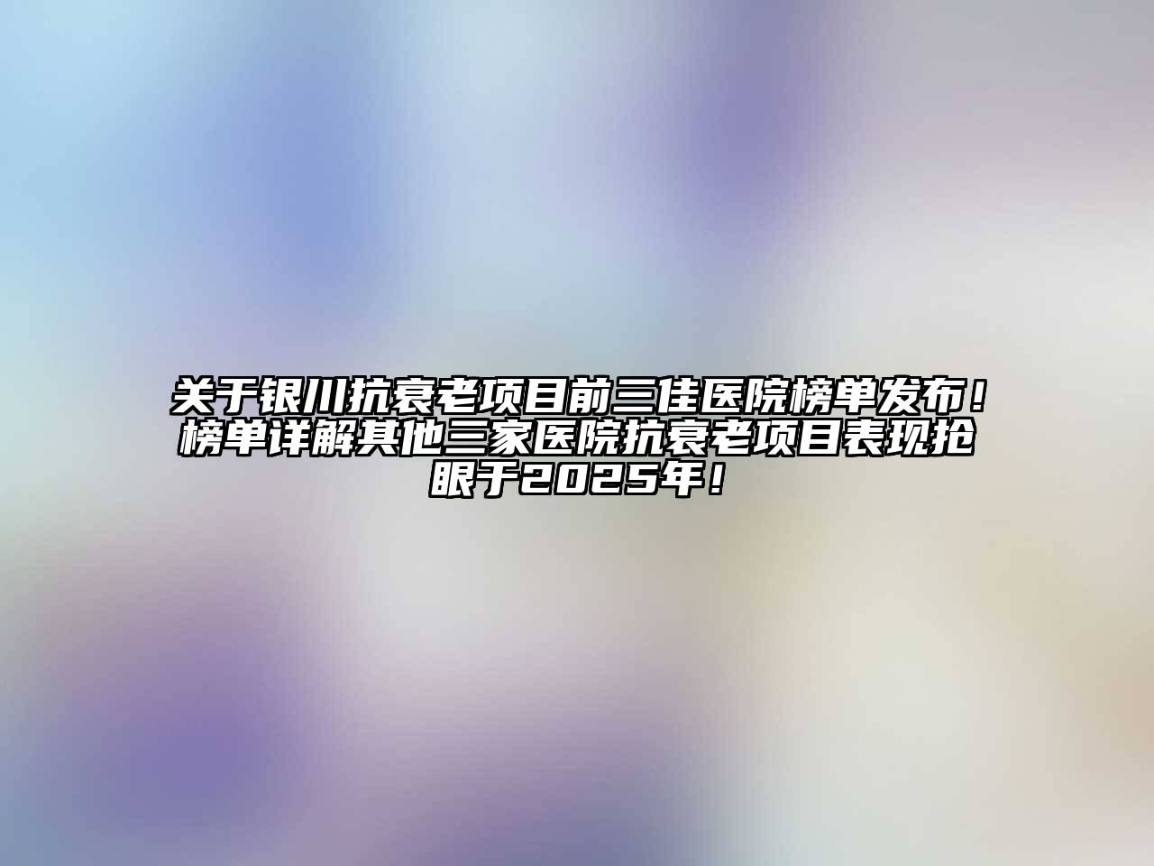 关于银川抗衰老项目前三佳医院榜单发布！榜单详解其他三家医院抗衰老项目表现抢眼于2025年！