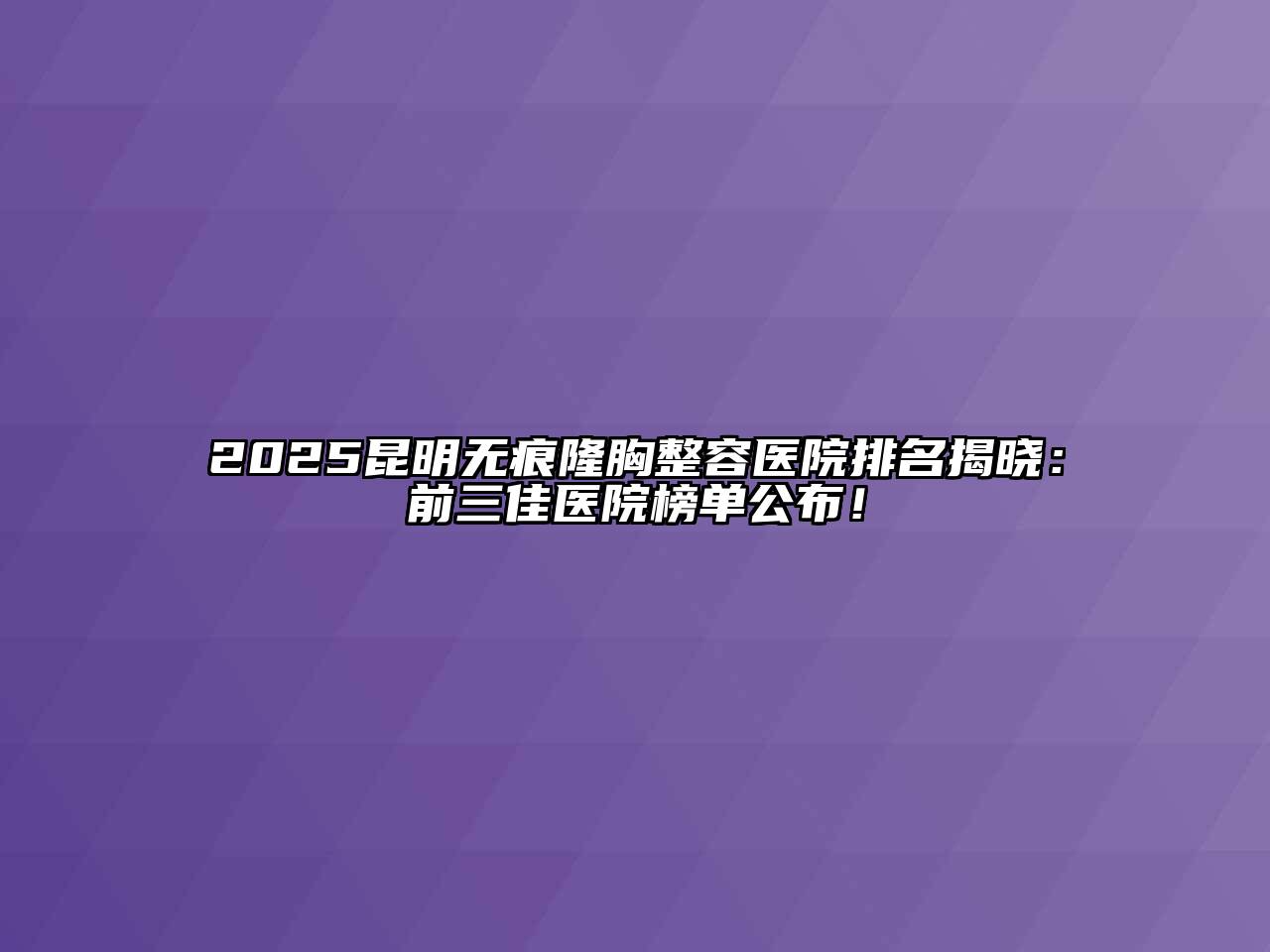 2025昆明无痕隆胸整容医院排名揭晓：前三佳医院榜单公布！