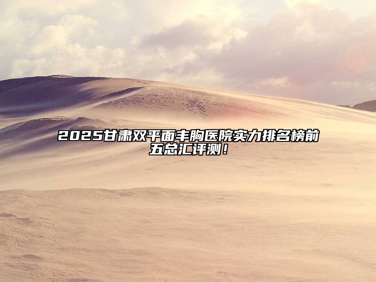 2025甘肃双平面丰胸医院实力排名榜前五总汇评测！