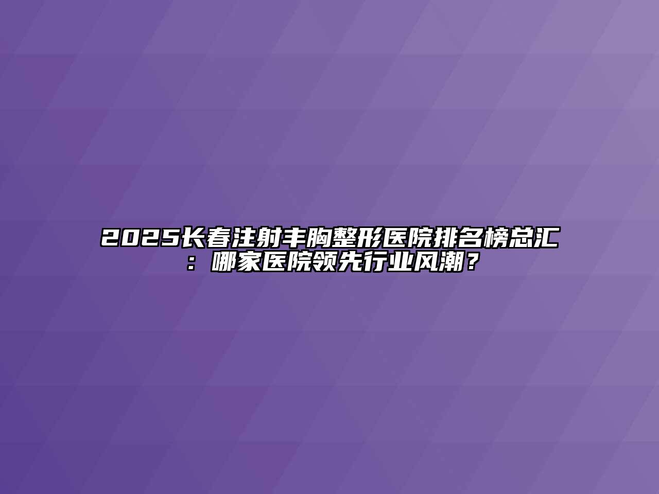 2025长春注射丰胸整形医院排名榜总汇：哪家医院领先行业风潮？