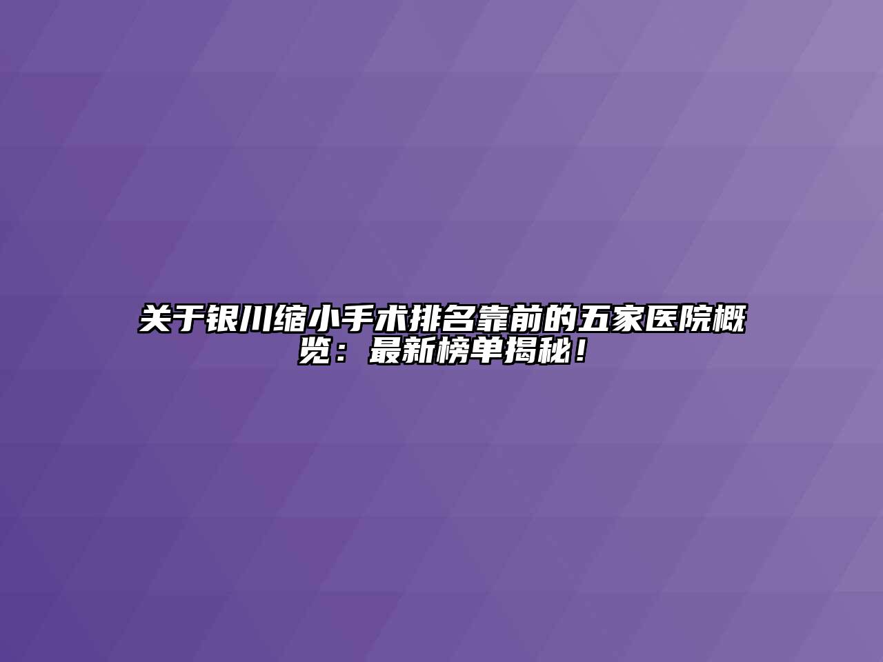 关于银川缩小手术排名靠前的五家医院概览：最新榜单揭秘！