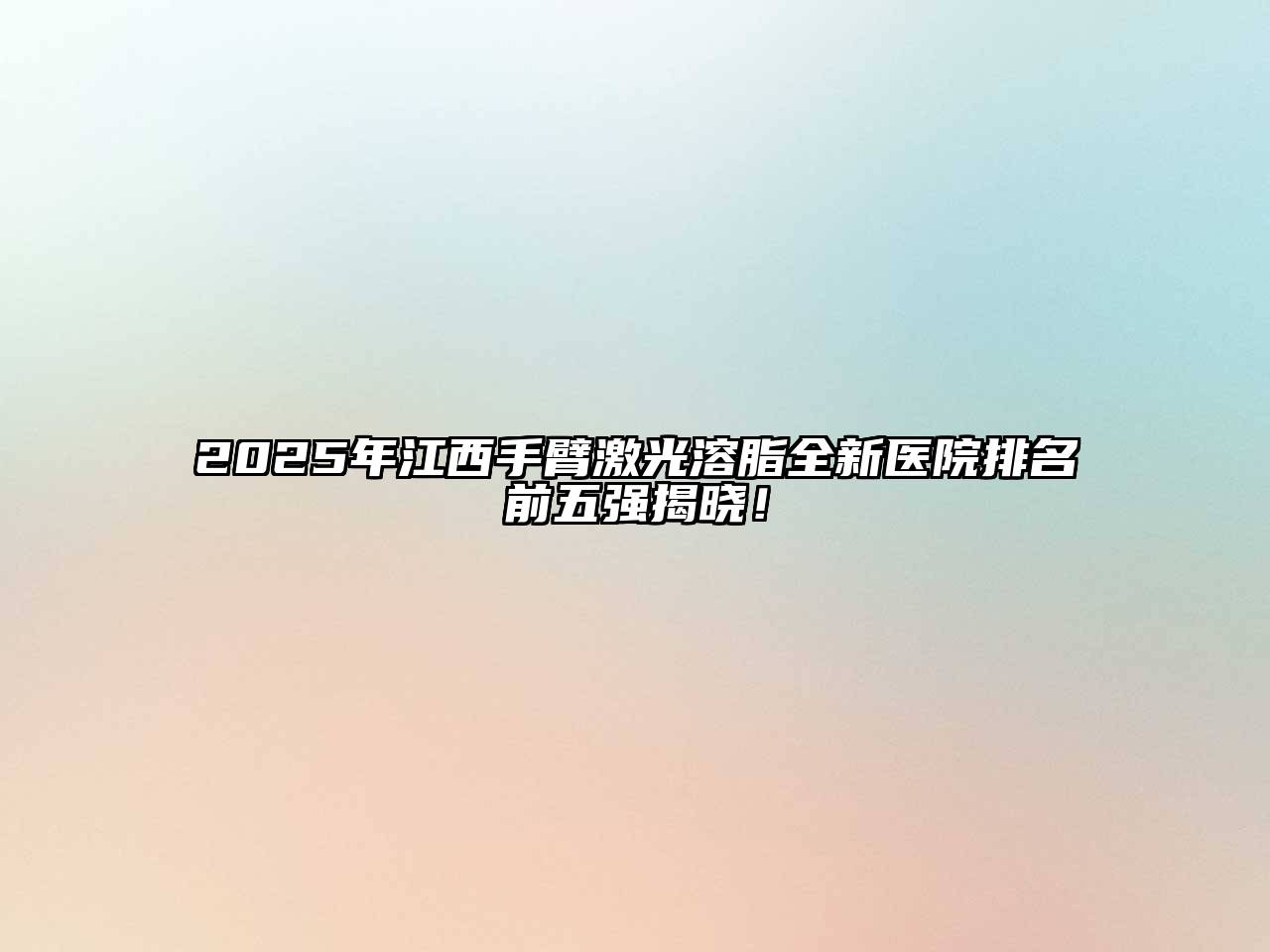 2025年江西手臂激光溶脂全新医院排名前五强揭晓！