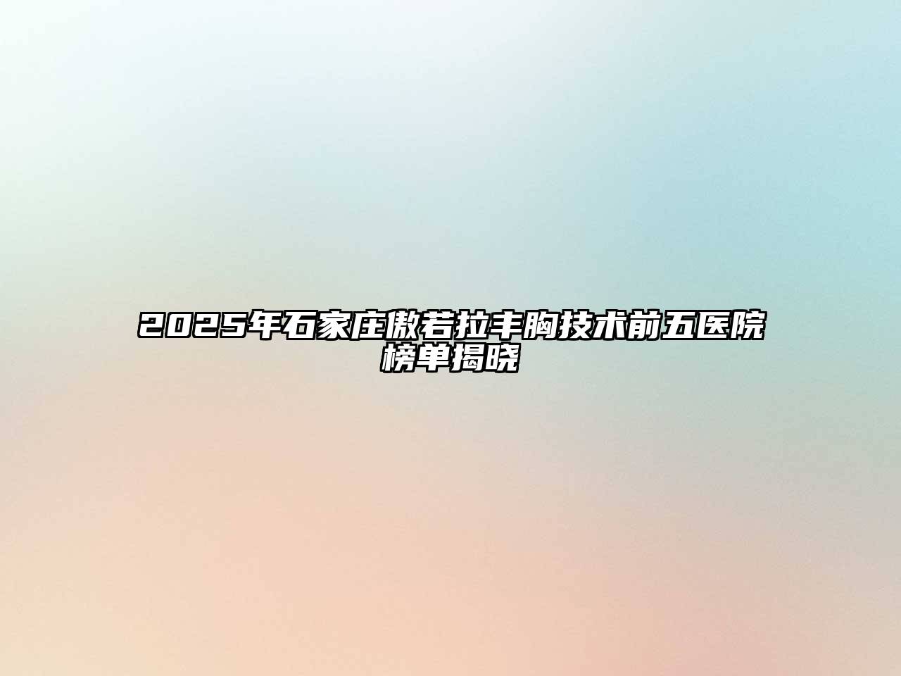 2025年石家庄傲若拉丰胸技术前五医院榜单揭晓