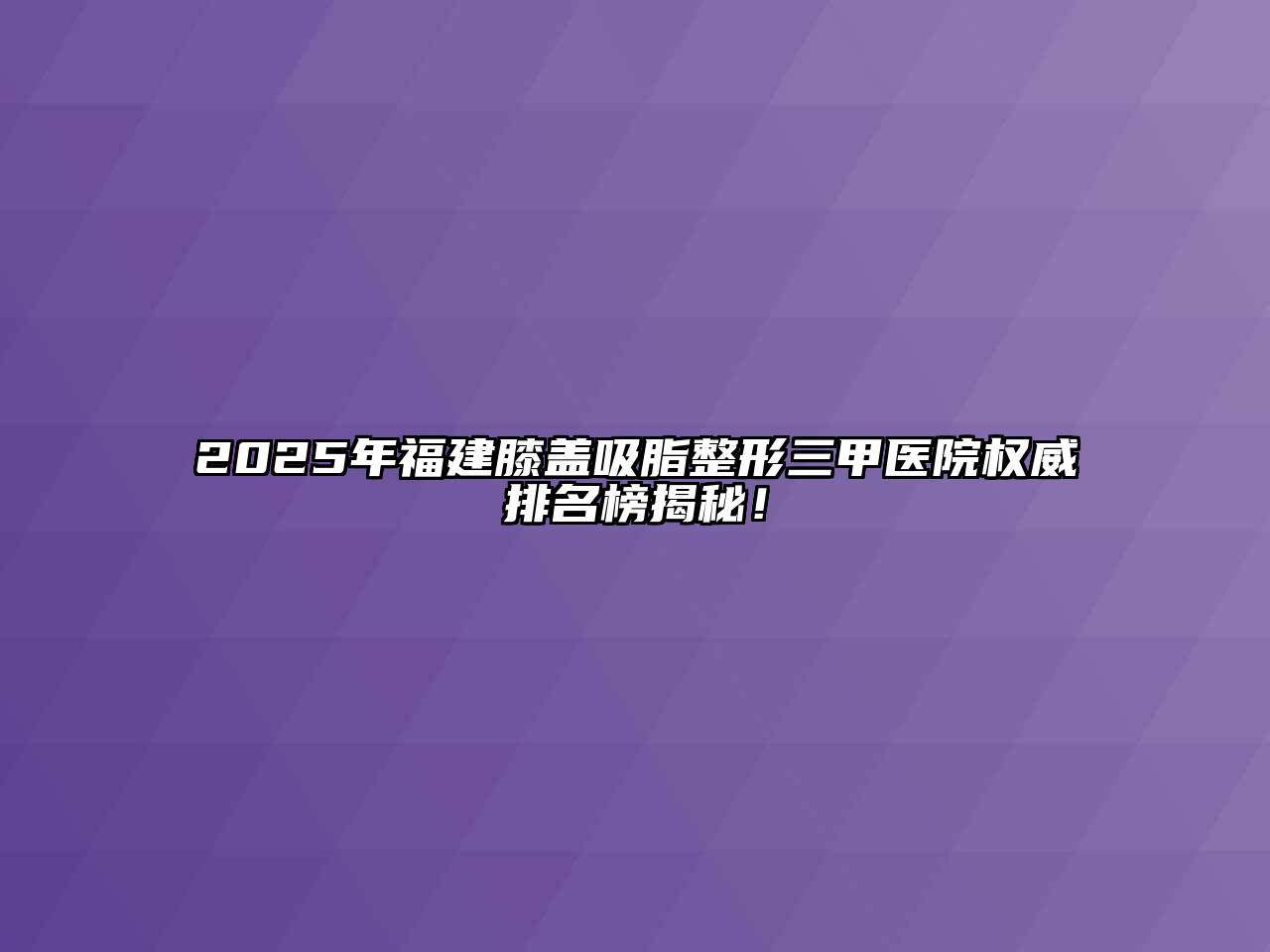 2025年福建膝盖吸脂整形三甲医院权威排名榜揭秘！