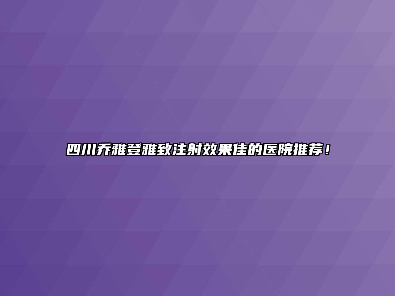 四川乔雅登雅致注射效果佳的医院推荐！