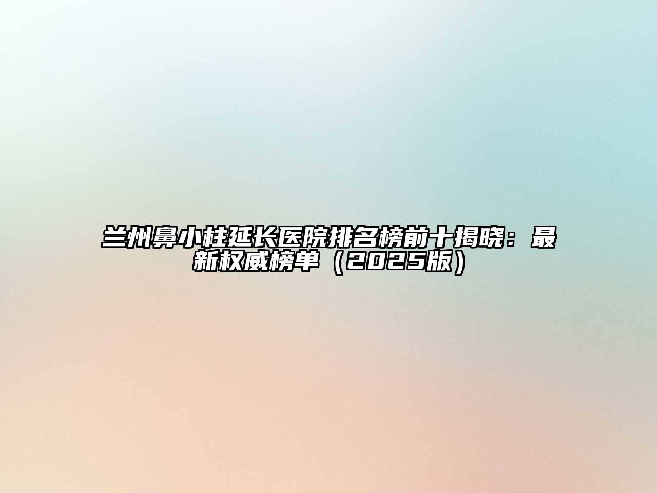 兰州鼻小柱延长医院排名榜前十揭晓：最新权威榜单（2025版）