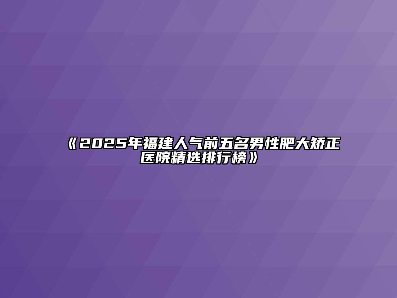 《2025年福建人气前五名男性肥大矫正医院精选排行榜》