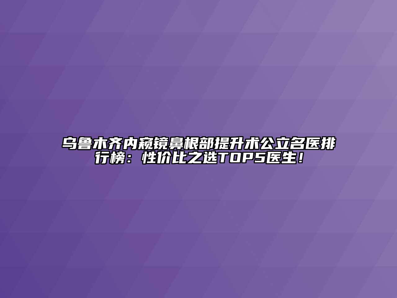 乌鲁木齐内窥镜鼻根部提升术公立名医排行榜：性价比之选TOP5医生！