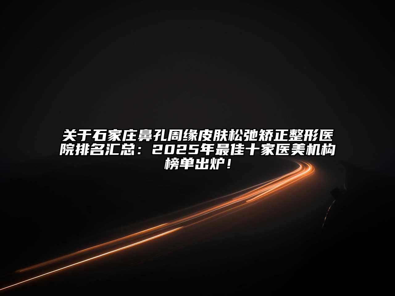 关于石家庄鼻孔周缘皮肤松弛矫正整形医院排名汇总：2025年最佳十家医美机构榜单出炉！