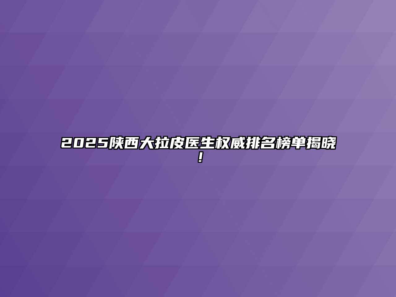 2025陕西大拉皮医生权威排名榜单揭晓！