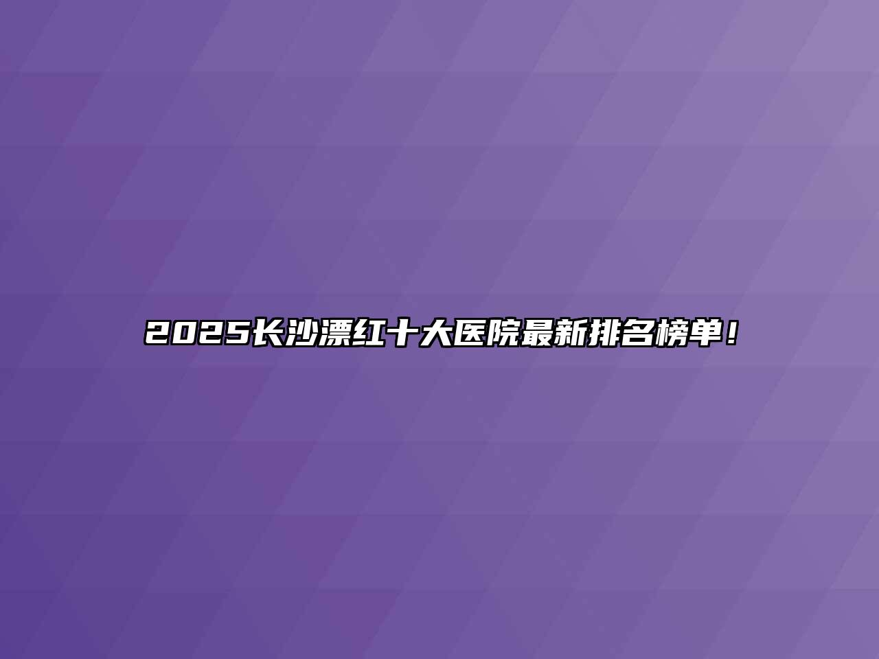 2025长沙漂红十大医院最新排名榜单！