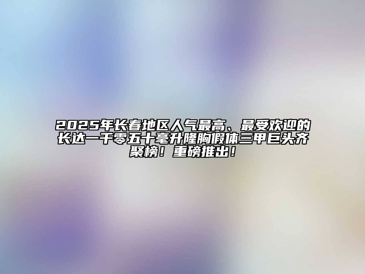 2025年长春地区人气最高、最受欢迎的长达一千零五十毫升隆胸假体三甲巨头齐聚榜！重磅推出！