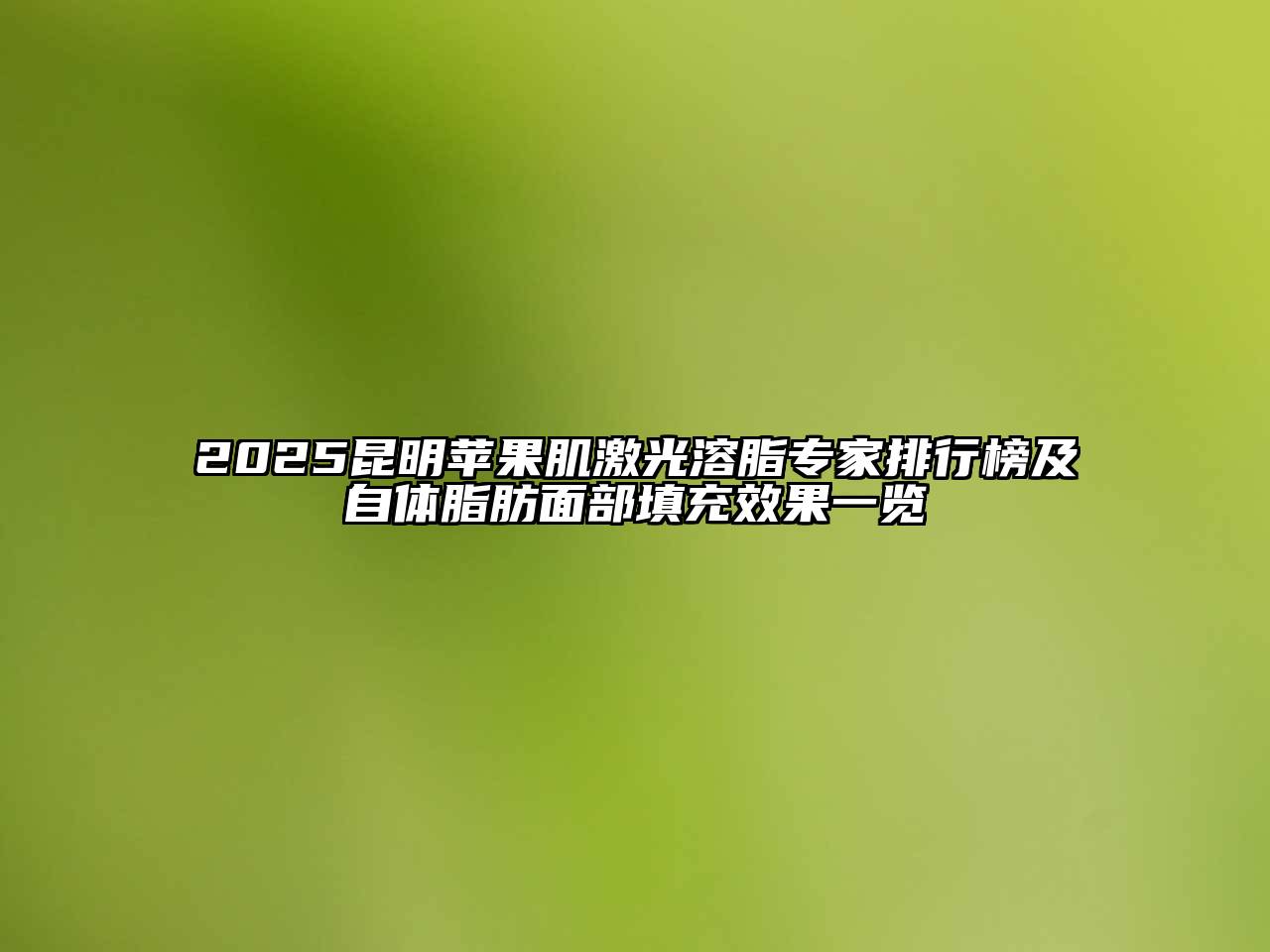 2025昆明苹果肌激光溶脂专家排行榜及自体脂肪面部填充效果一览