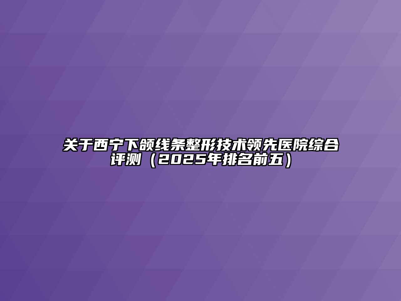 关于西宁下颌线条整形技术领先医院综合评测（2025年排名前五）