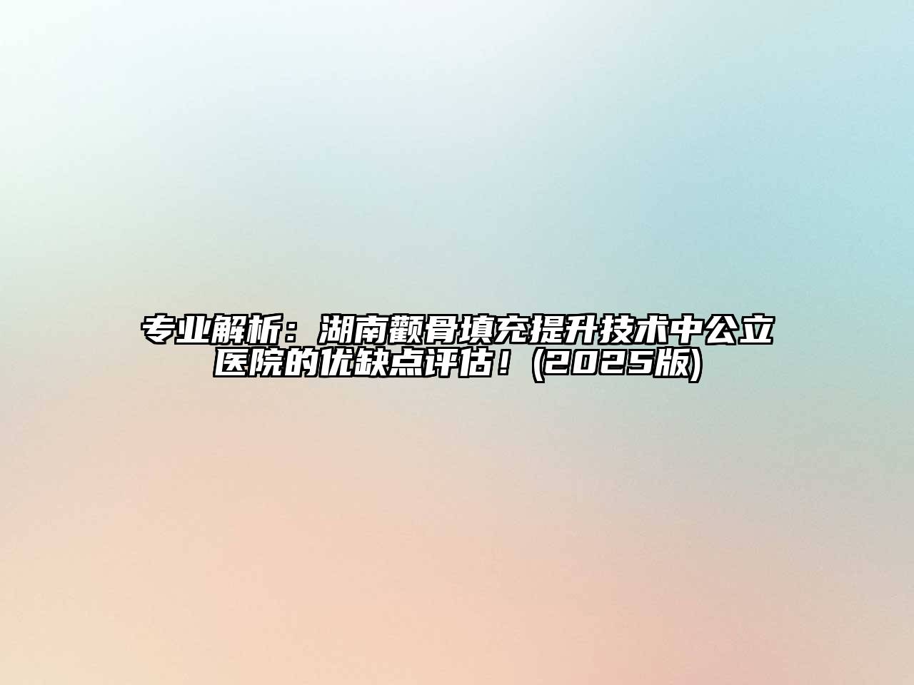 专业解析：湖南颧骨填充提升技术中公立医院的优缺点评估！(2025版)