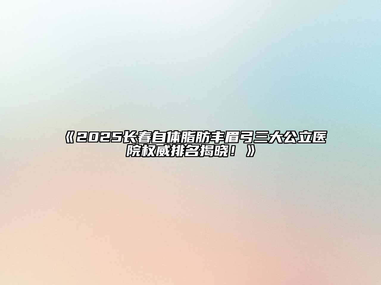 《2025长春自体脂肪丰眉弓三大公立医院权威排名揭晓！》