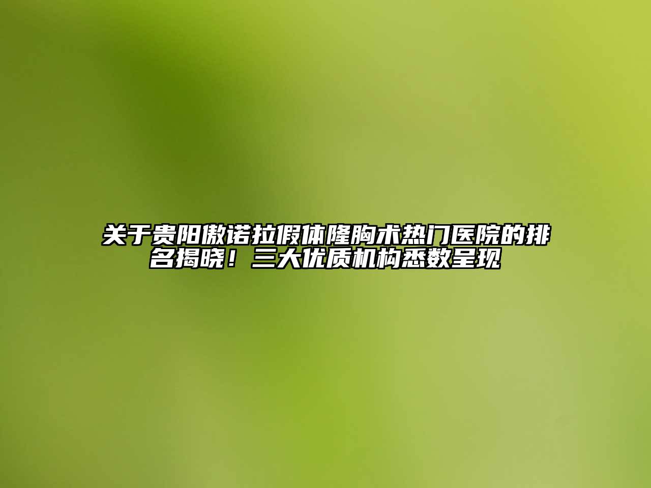 关于贵阳傲诺拉假体隆胸术热门医院的排名揭晓！三大优质机构悉数呈现