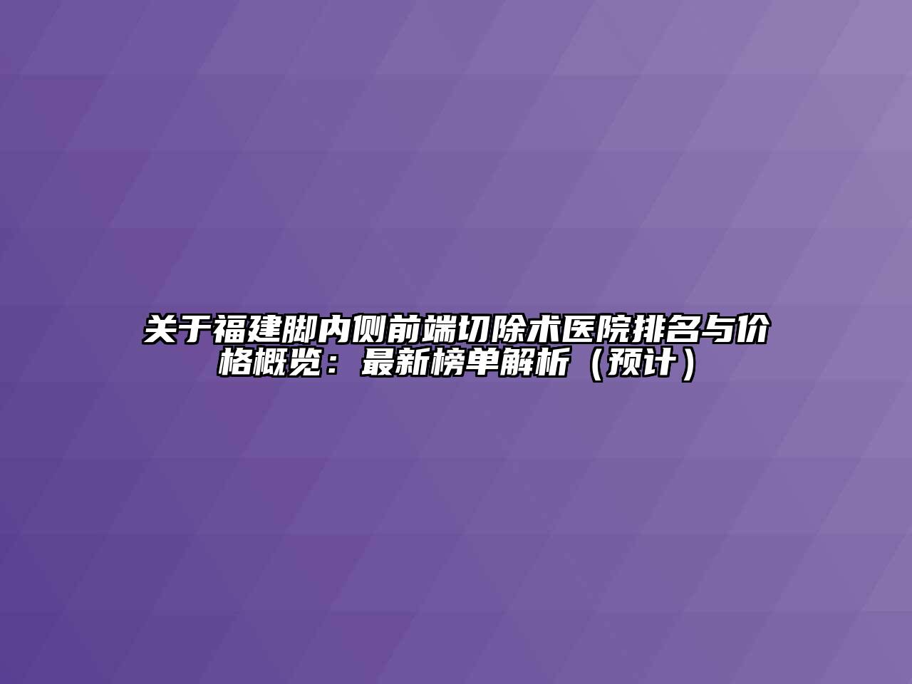 关于福建脚内侧前端切除术医院排名与价格概览：最新榜单解析（预计）