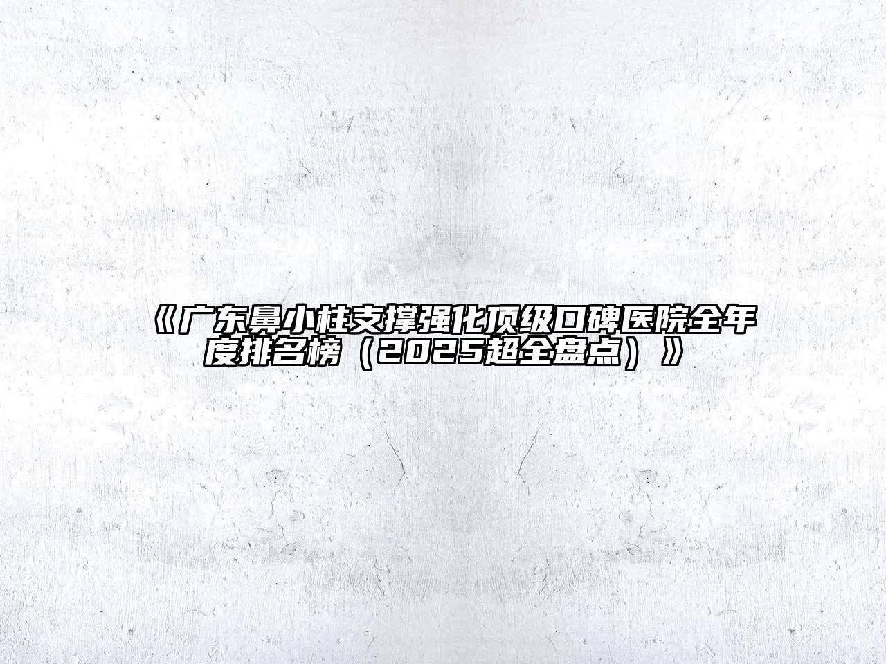 《广东鼻小柱支撑强化顶级口碑医院全年度排名榜（2025超全盘点）》