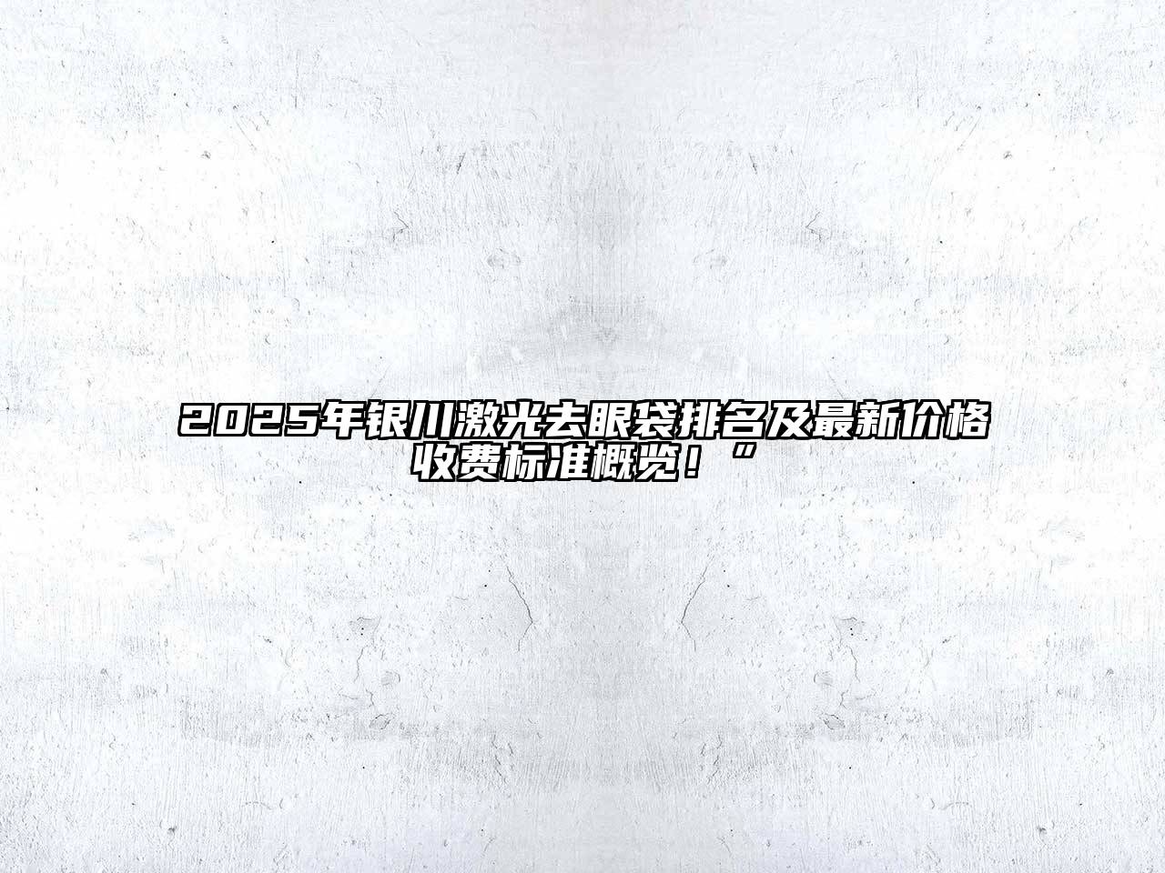 2025年银川激光去眼袋排名及最新价格收费标准概览！”