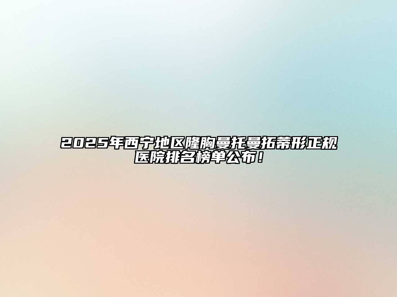 2025年西宁地区隆胸曼托曼拓蒂形正规医院排名榜单公布！