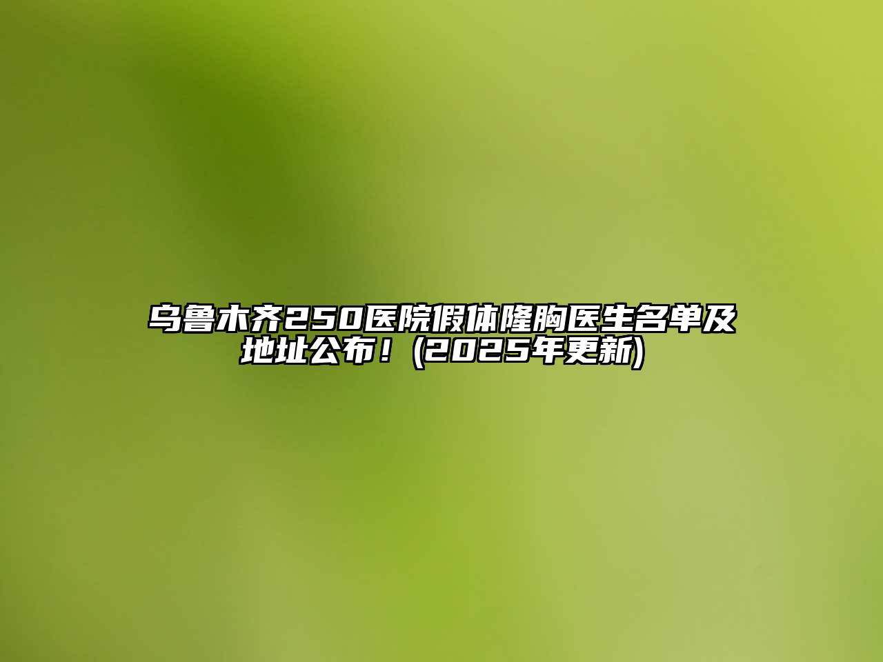 乌鲁木齐250医院假体隆胸医生名单及地址公布！(2025年更新)