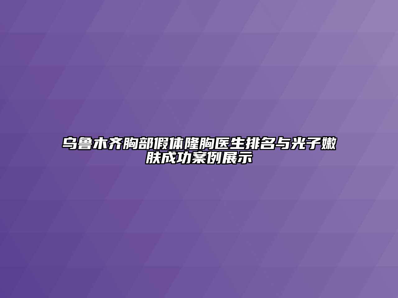 乌鲁木齐胸部假体隆胸医生排名与光子嫩肤成功案例展示