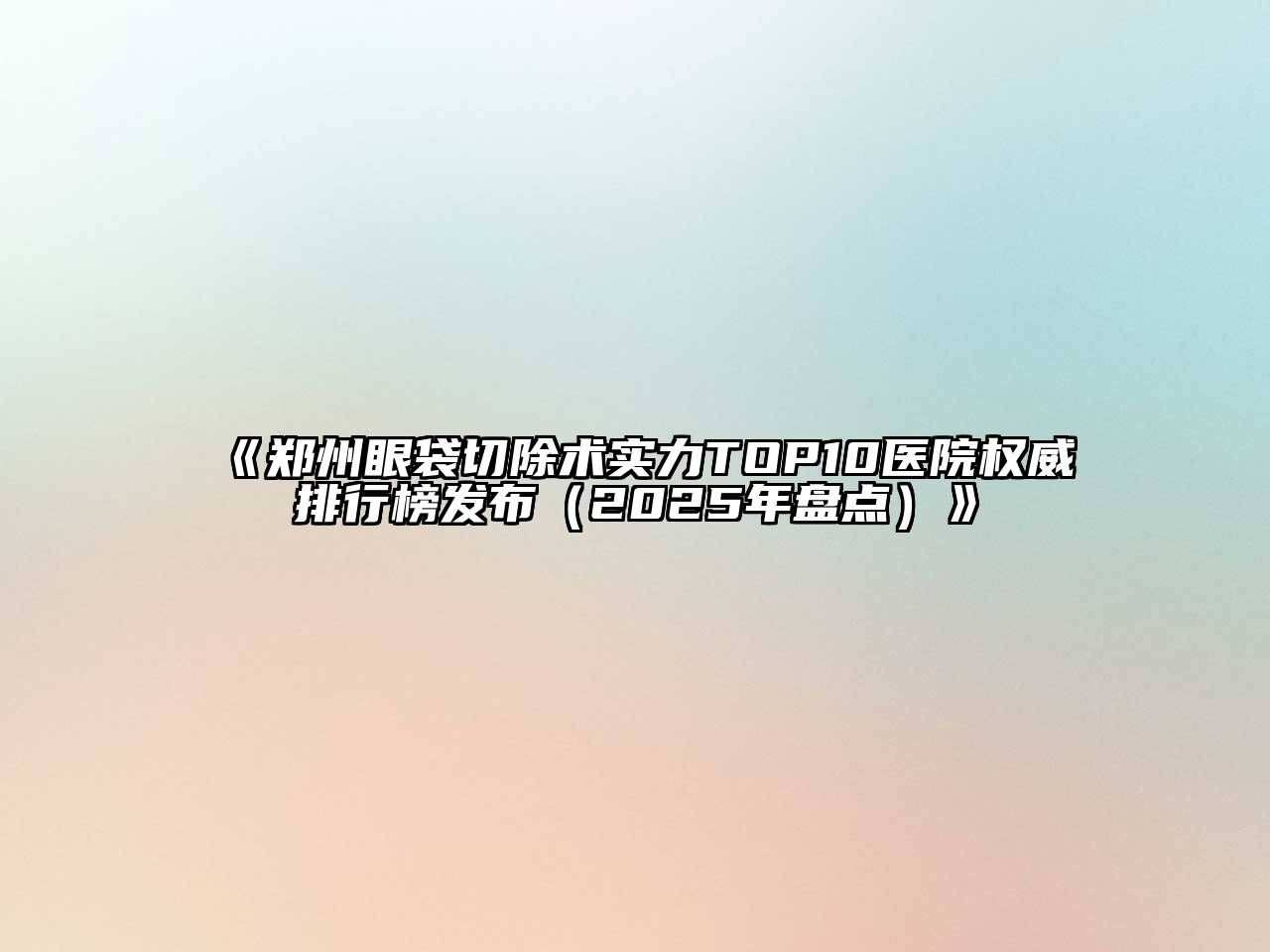 《郑州眼袋切除术实力TOP10医院权威排行榜发布（2025年盘点）》