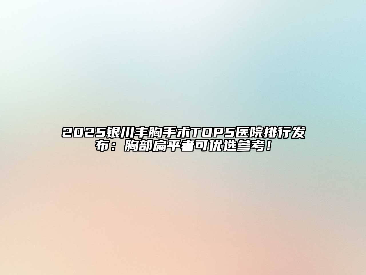 2025银川丰胸手术TOP5医院排行发布：胸部扁平者可优选参考！