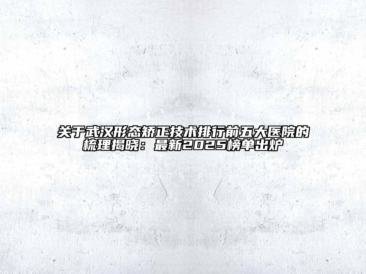 关于武汉形态矫正技术排行前五大医院的梳理揭晓：最新2025榜单出炉