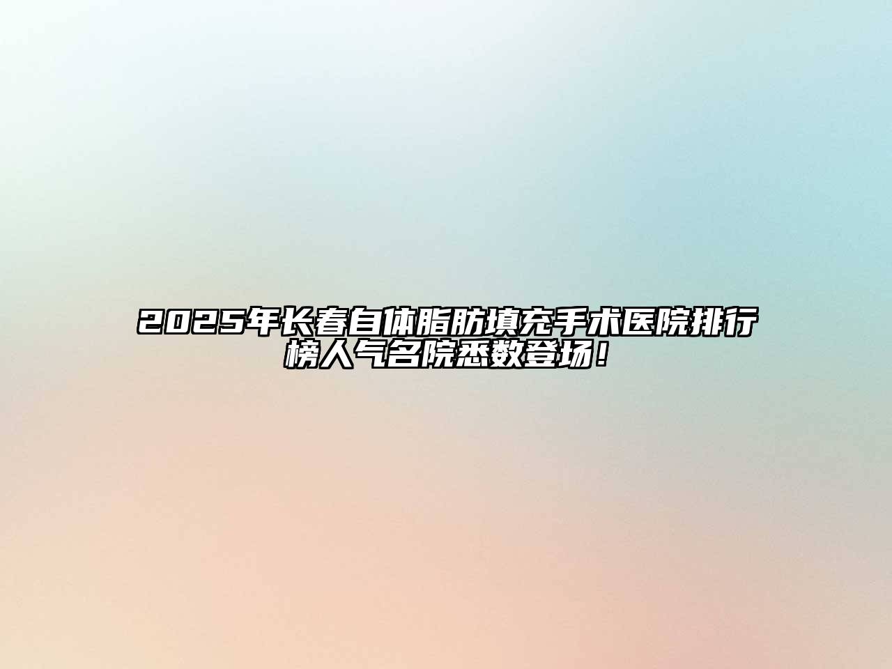 2025年长春自体脂肪填充手术医院排行榜人气名院悉数登场！