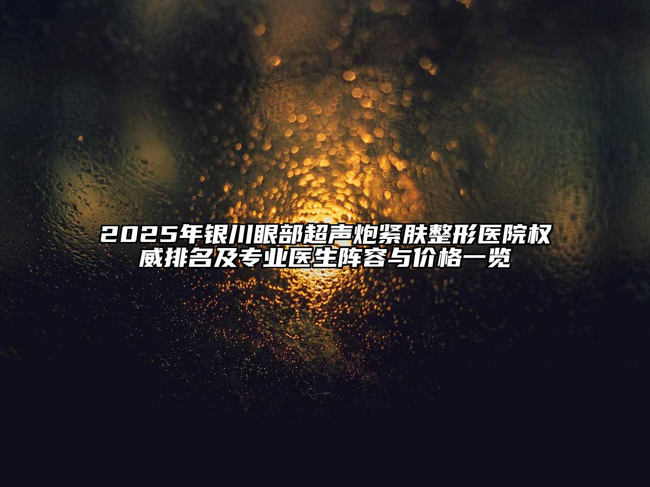 2025年银川眼部超声炮紧肤整形医院权威排名及专业医生阵容与价格一览