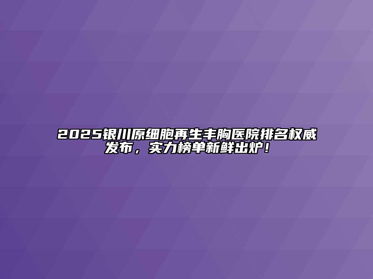 2025银川原细胞再生丰胸医院排名权威发布，实力榜单新鲜出炉！