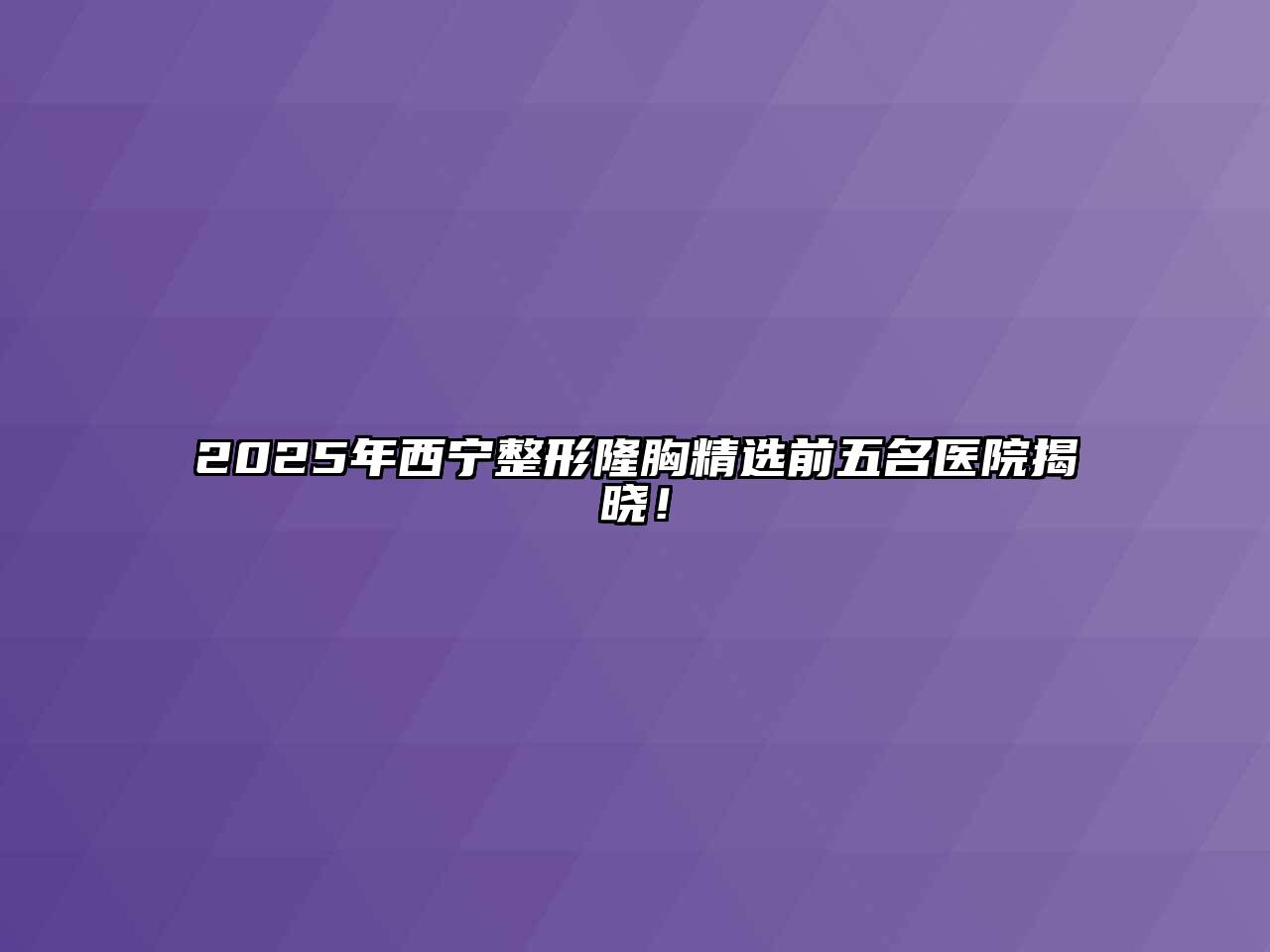 2025年西宁整形隆胸精选前五名医院揭晓！