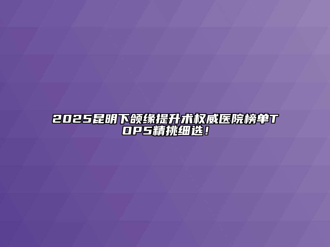 2025昆明下颌缘提升术权威医院榜单TOP5精挑细选！