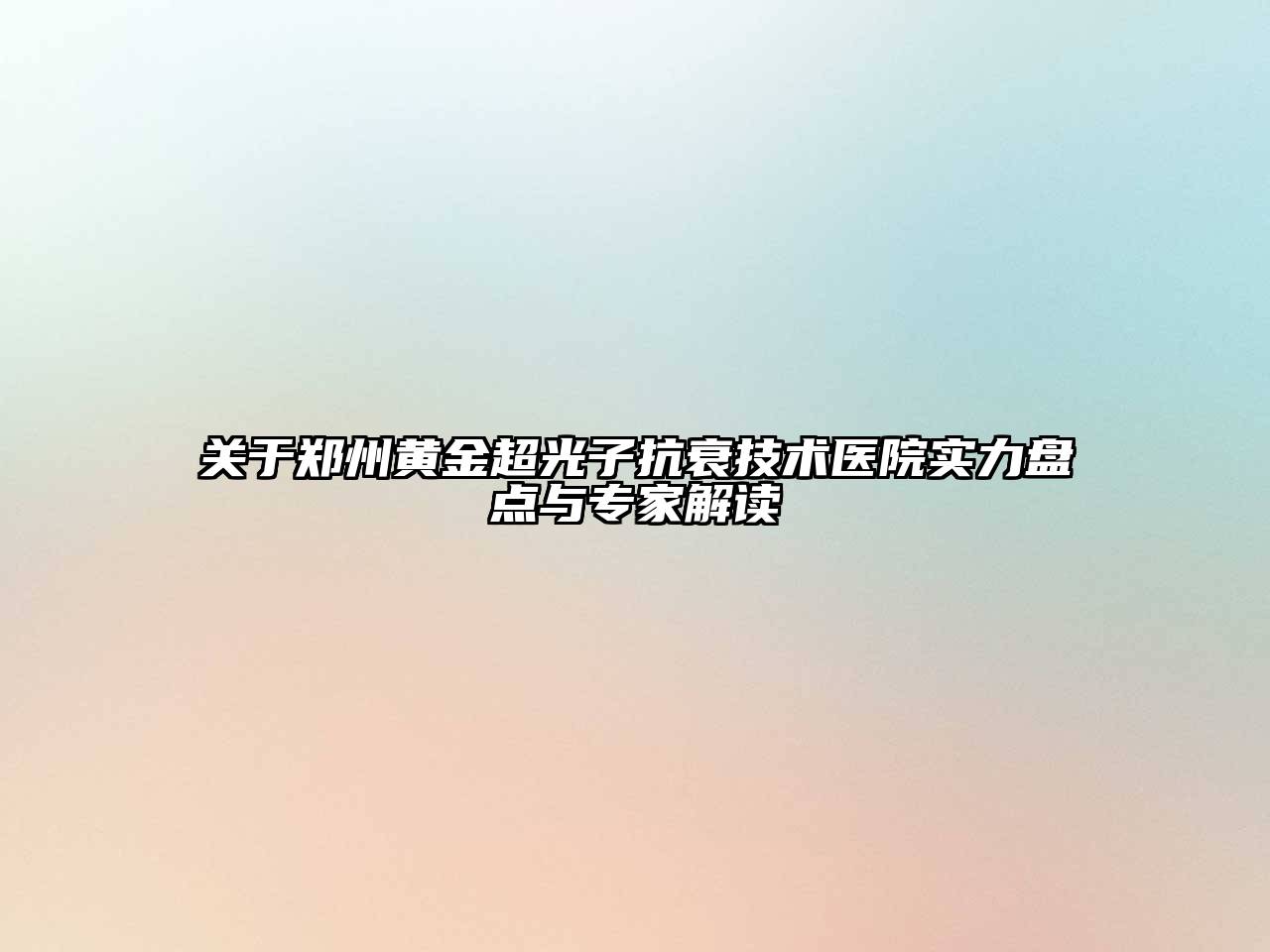 关于郑州黄金超光子抗衰技术医院实力盘点与专家解读