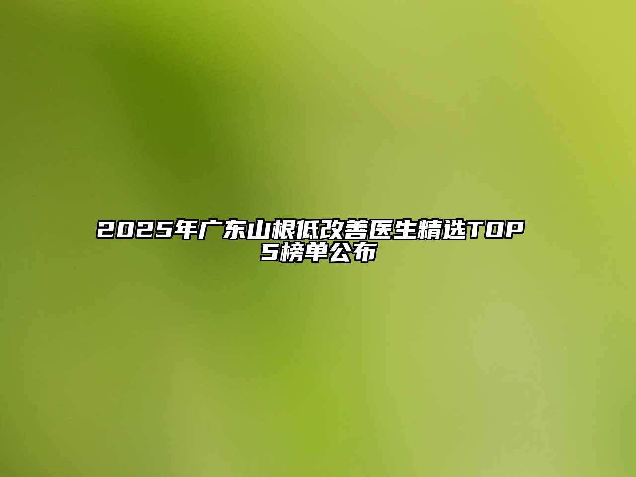 2025年广东山根低改善医生精选TOP 5榜单公布