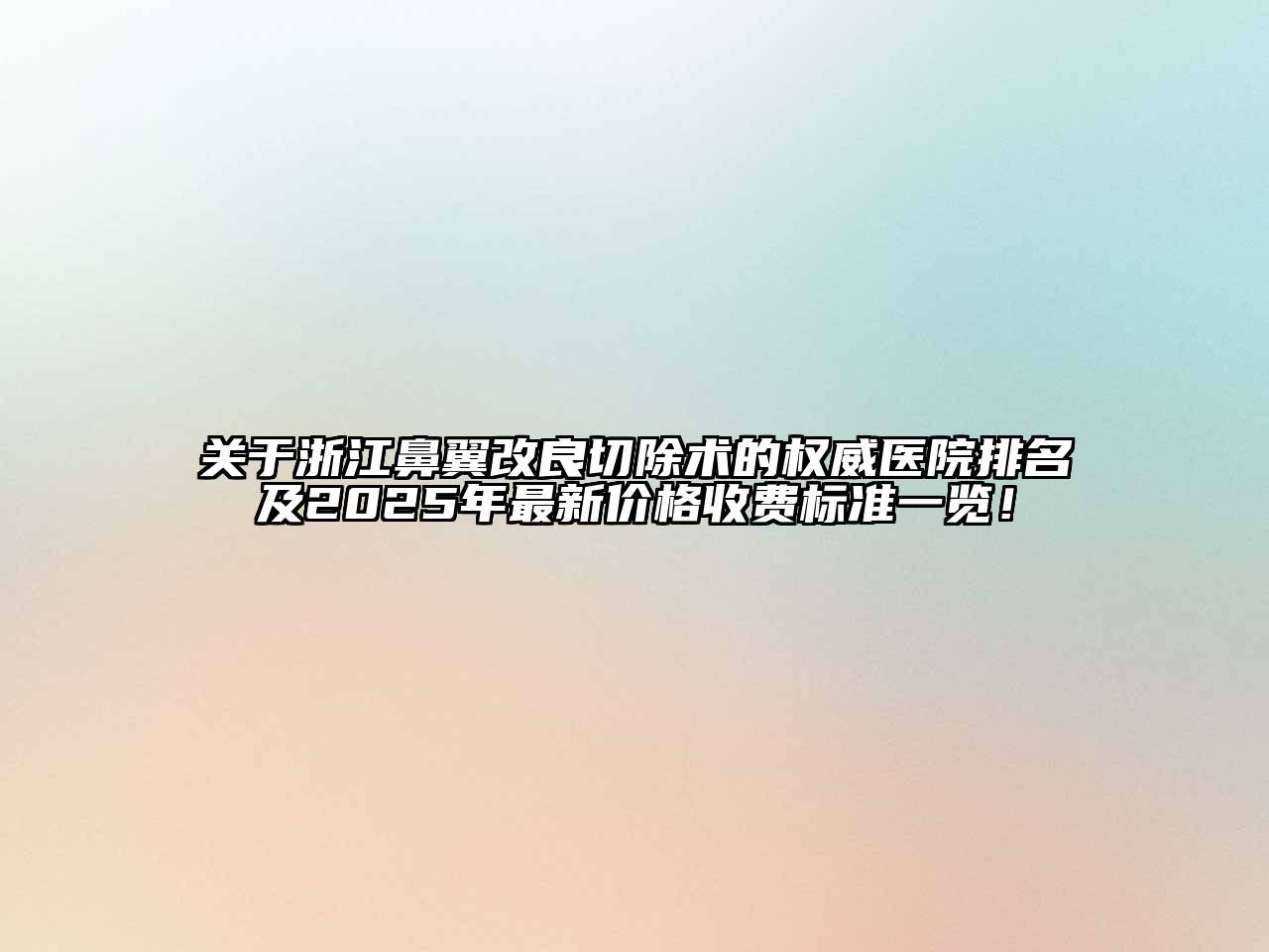 关于浙江鼻翼改良切除术的权威医院排名及2025年最新价格收费标准一览！