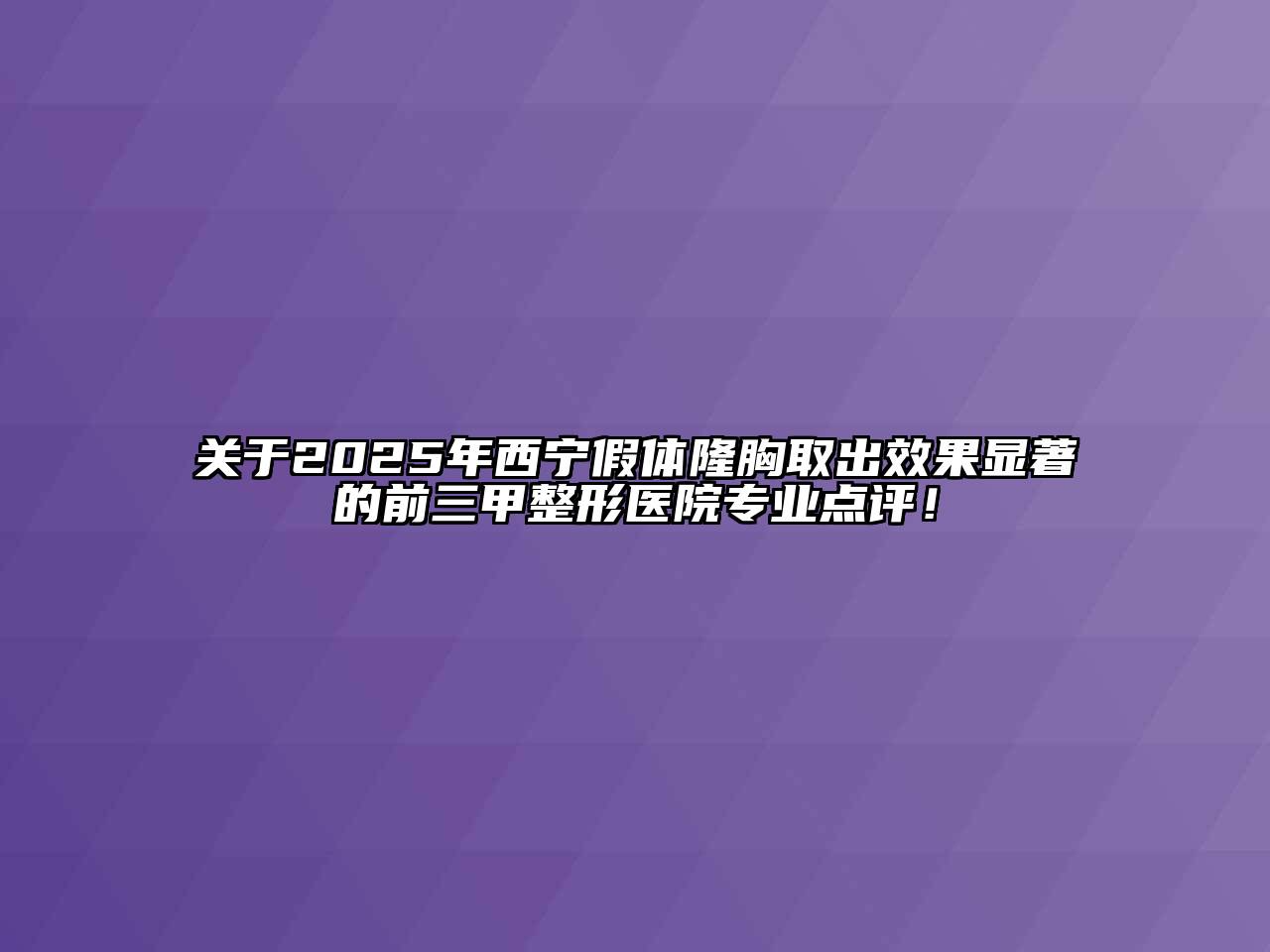 关于2025年西宁假体隆胸取出效果显著的前三甲整形医院专业点评！