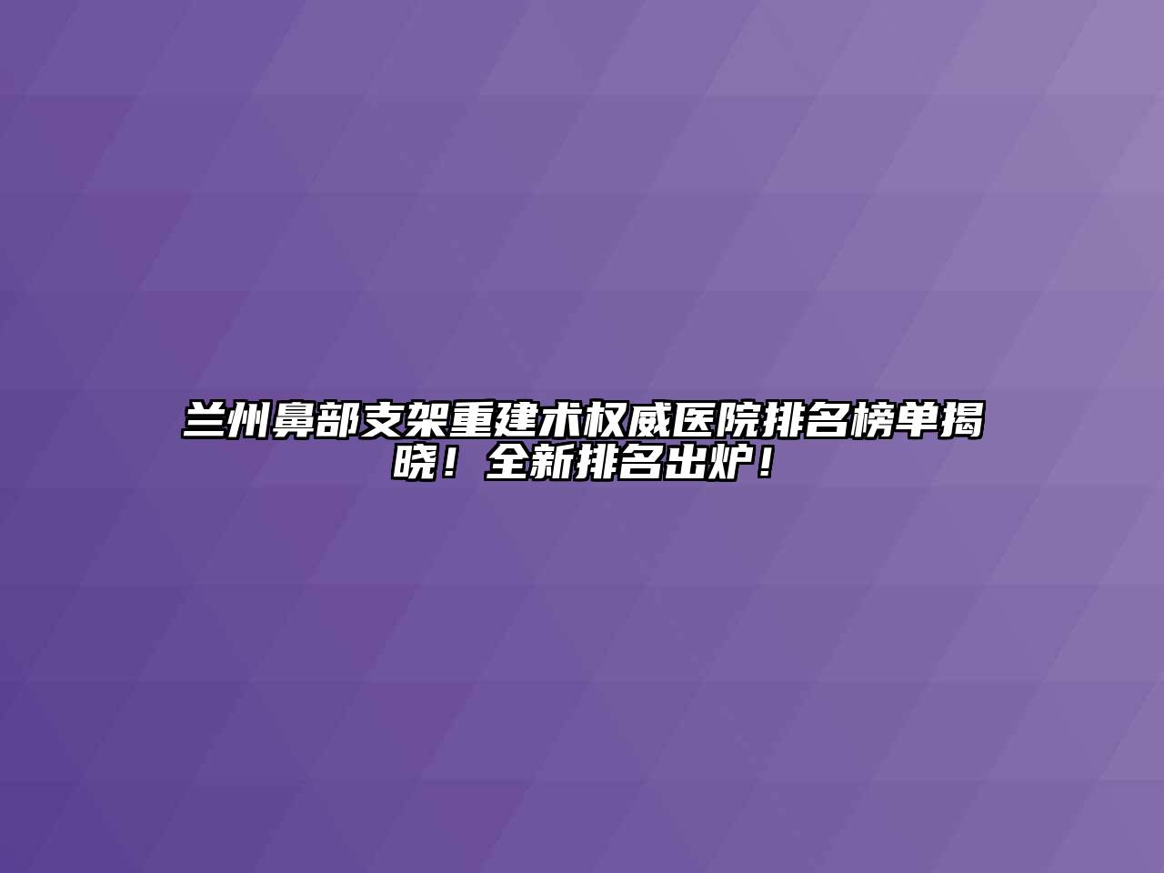 兰州鼻部支架重建术权威医院排名榜单揭晓！全新排名出炉！