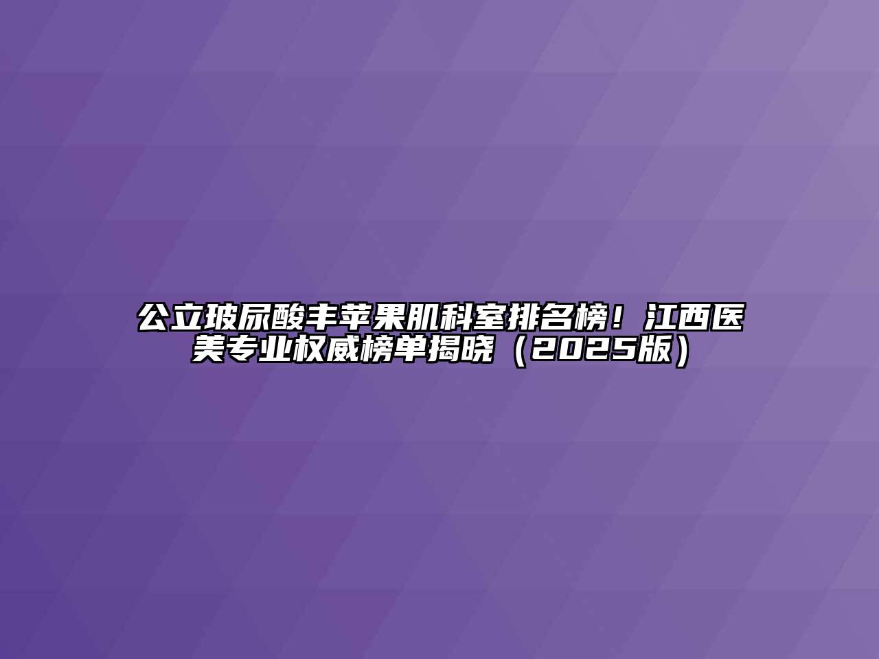 公立玻尿酸丰苹果肌科室排名榜！江西医美专业权威榜单揭晓（2025版）