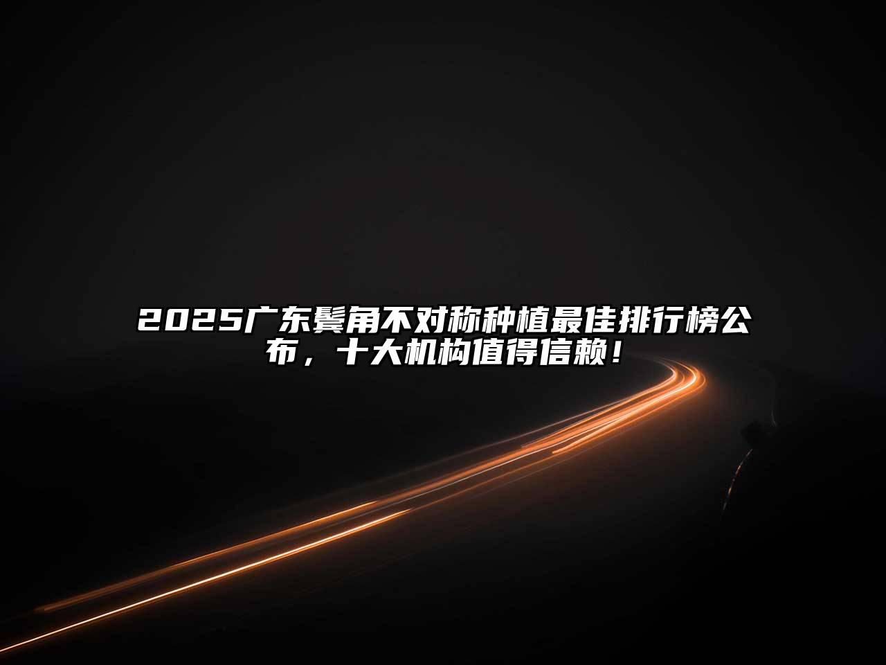 2025广东鬓角不对称种植最佳排行榜公布，十大机构值得信赖！