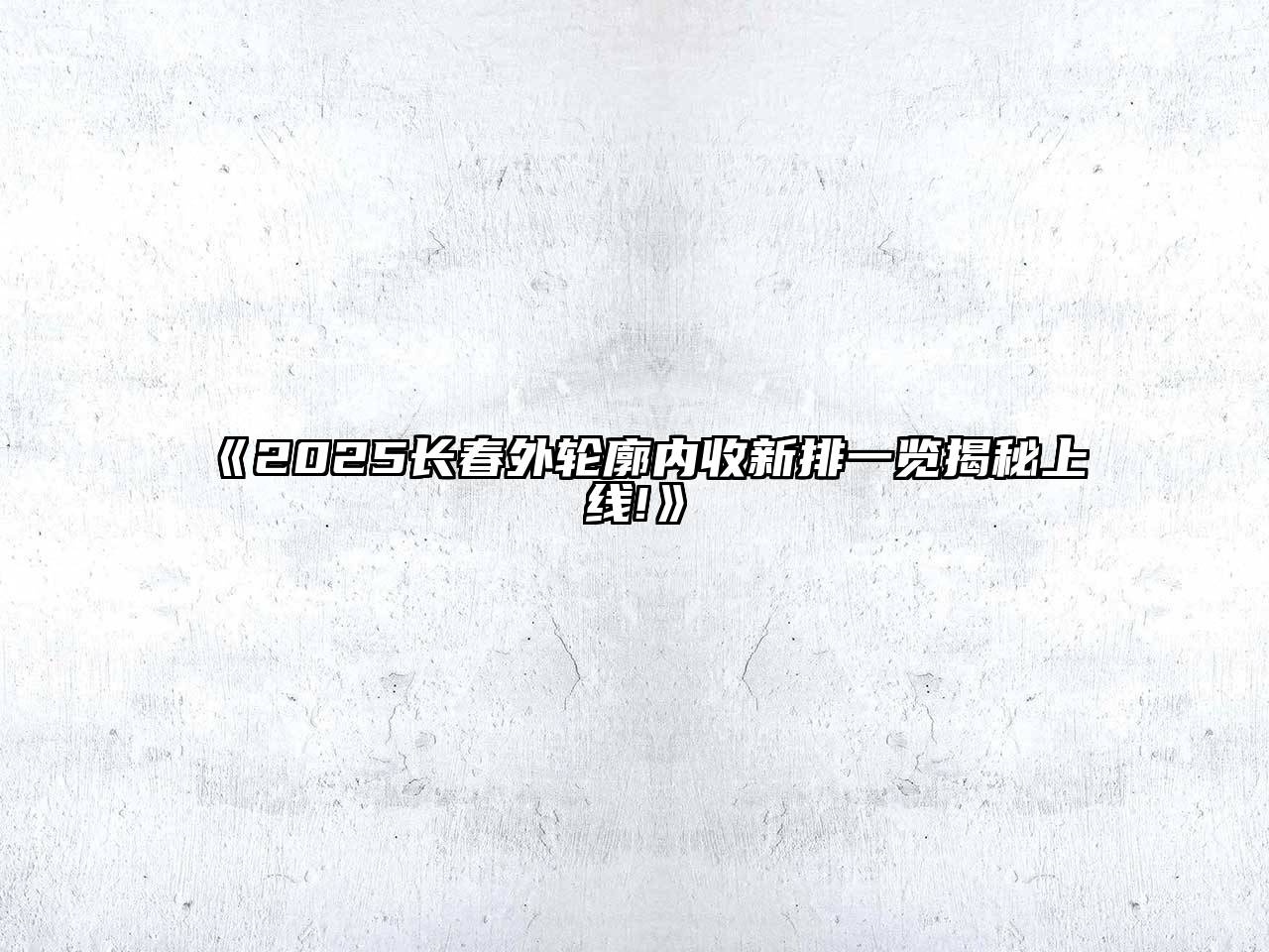 《2025长春外轮廓内收新排一览揭秘上线!》