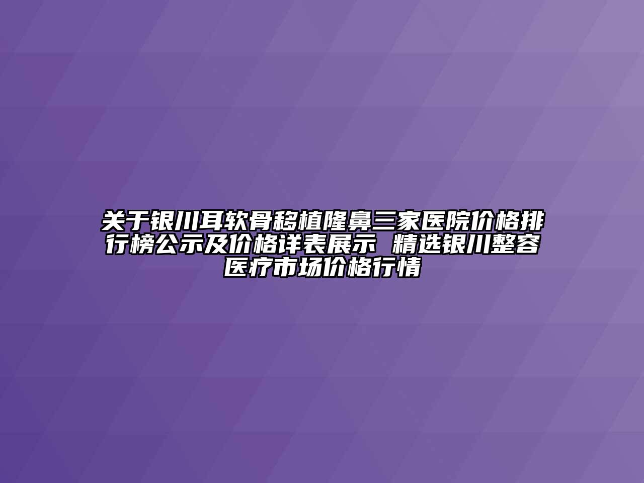 关于银川耳软骨移植隆鼻三家医院价格排行榜公示及价格详表展示 精选银川整容医疗市场价格行情