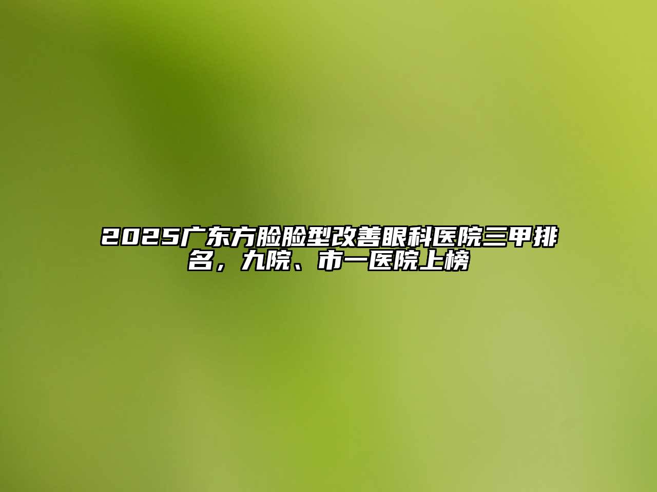 2025广东方脸脸型改善眼科医院三甲排名，九院、市一医院上榜