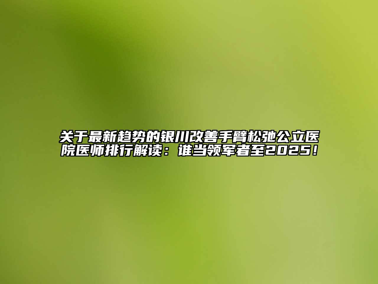 关于最新趋势的银川改善手臂松弛公立医院医师排行解读：谁当领军者至2025！