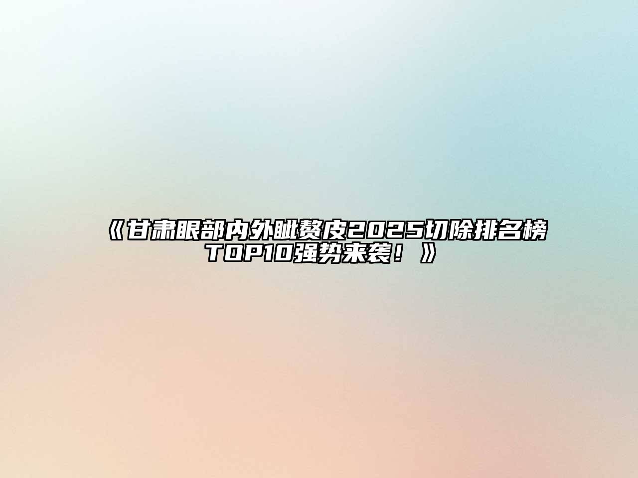 《甘肃眼部内外眦赘皮2025切除排名榜TOP10强势来袭！》